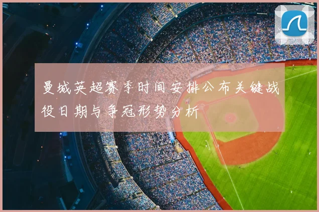 曼城英超赛季时间安排公布关键战役日期与争冠形势分析