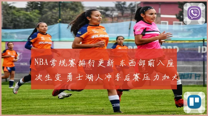 NBA常规赛排行更新 东西部前八座次生变 勇士湖人冲季后赛压力加大