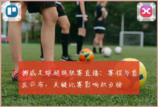 挪威足球超级联赛直播：赛程与首发公布，关键比赛影响积分榜