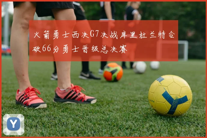 火箭勇士西决G7决战库里杜兰特合砍66分勇士晋级总决赛