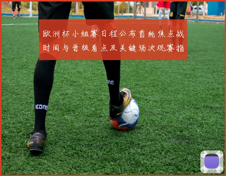 欧洲杯小组赛日程公布首轮焦点战时间与晋级看点及关键场次观赛指南
