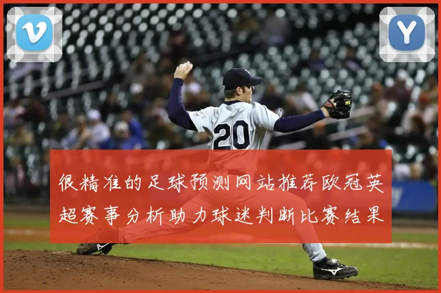 很精准的足球预测网站推荐欧冠英超赛事分析助力球迷判断比赛结果