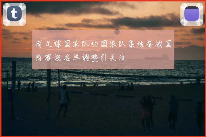 有足球国家队的国家队集结备战国际赛场名单调整引关注