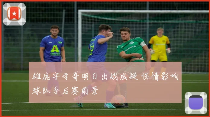 雄鹿字母哥明日出战成疑 伤情影响球队季后赛前景