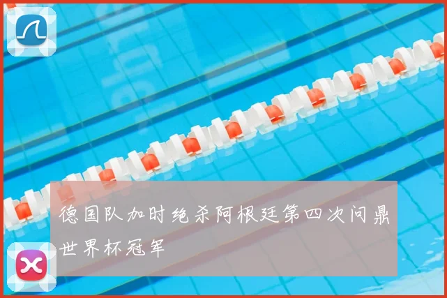 德国队加时绝杀阿根廷第四次问鼎世界杯冠军