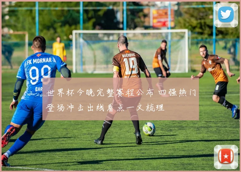 世界杯今晚完整赛程公布 四强热门登场冲击出线看点一文梳理