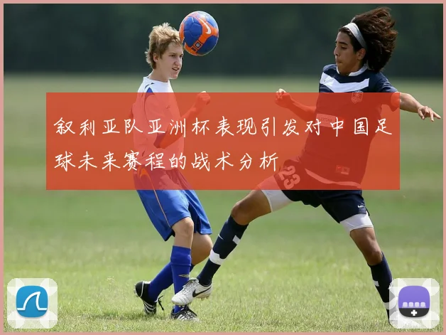 叙利亚队亚洲杯表现引发对中国足球未来赛程的战术分析
