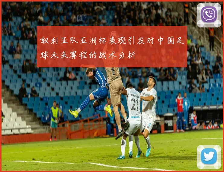 叙利亚队亚洲杯表现引发对中国足球未来赛程的战术分析