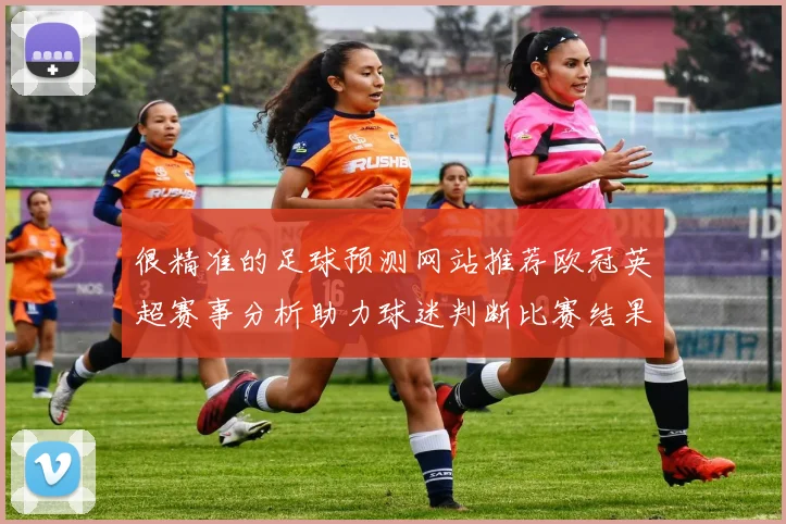 很精准的足球预测网站推荐欧冠英超赛事分析助力球迷判断比赛结果