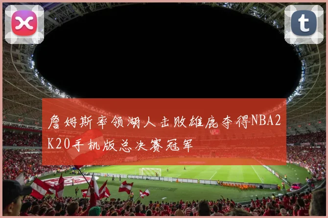 詹姆斯率领湖人击败雄鹿夺得NBA2K20手机版总决赛冠军