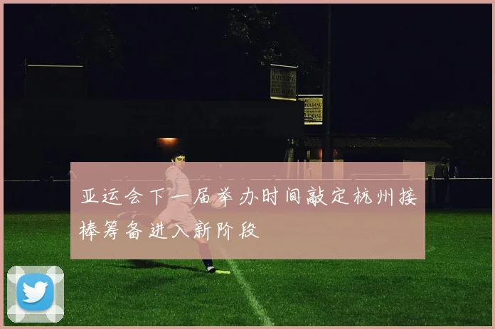 亚运会下一届举办时间敲定杭州接棒筹备进入新阶段