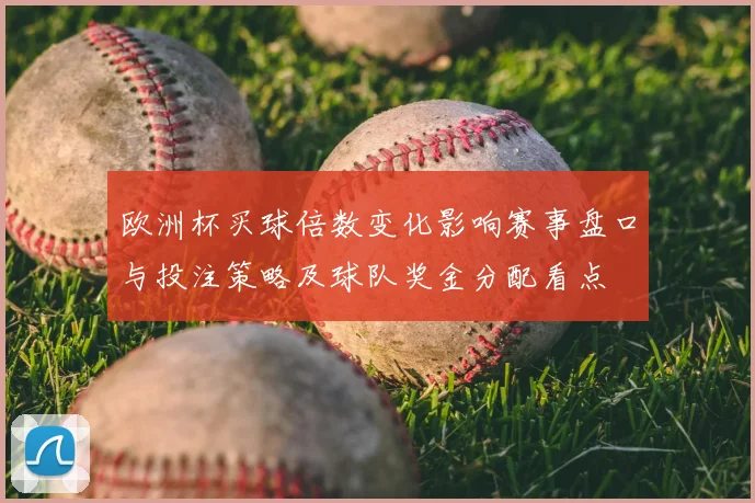 欧洲杯买球倍数变化影响赛事盘口与投注策略及球队奖金分配看点
