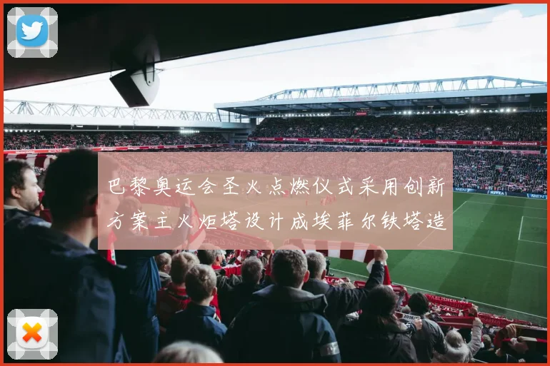 巴黎奥运会圣火点燃仪式采用创新方案主火炬塔设计成埃菲尔铁塔造型