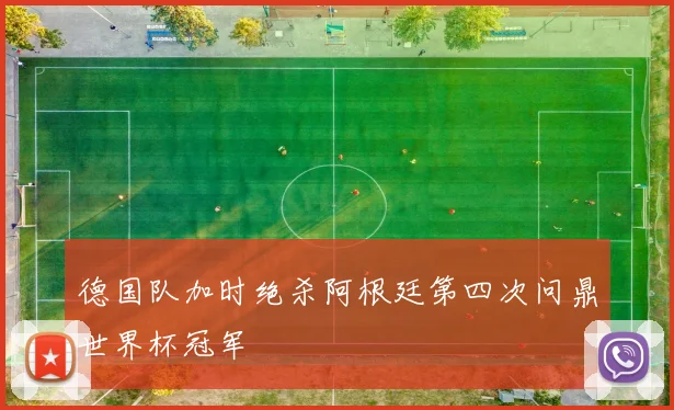 德国队加时绝杀阿根廷第四次问鼎世界杯冠军