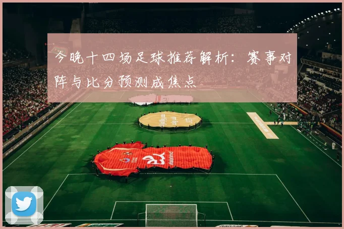 今晚十四场足球推荐解析：赛事对阵与比分预测成焦点