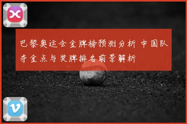 巴黎奥运会金牌榜预测分析 中国队夺金点与奖牌排名前景解析