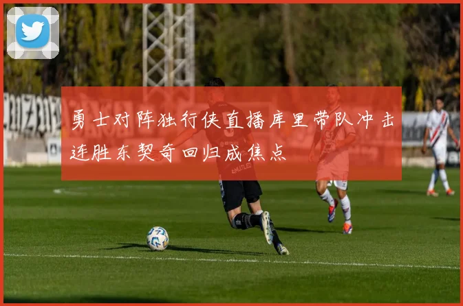 勇士对阵独行侠直播库里带队冲击连胜东契奇回归成焦点