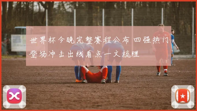 世界杯今晚完整赛程公布 四强热门登场冲击出线看点一文梳理