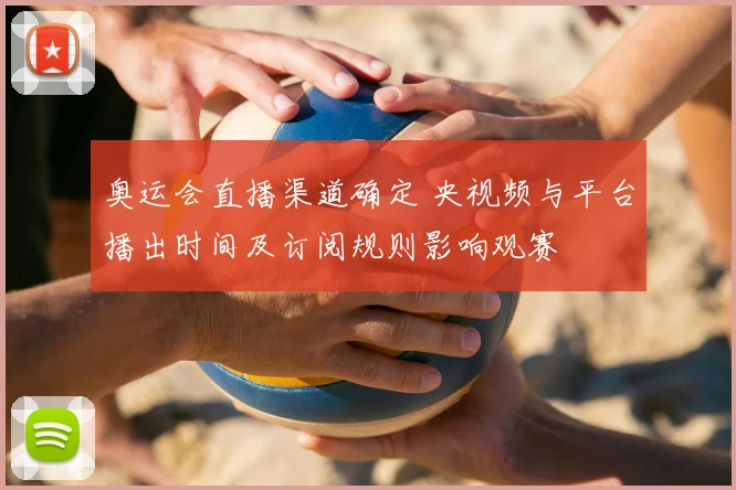 奥运会直播渠道确定 央视频与平台播出时间及订阅规则影响观赛
