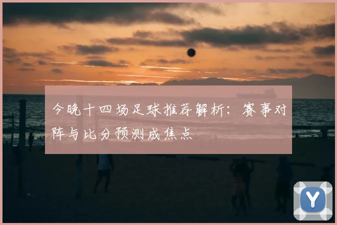 今晚十四场足球推荐解析：赛事对阵与比分预测成焦点