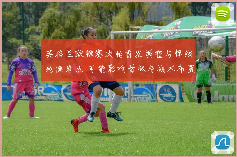 英格兰欧锦赛次轮首发调整与锋线轮换看点 可能影响晋级与战术布置