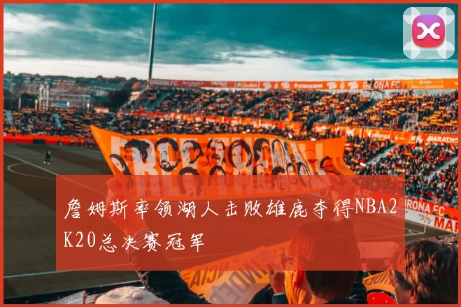 詹姆斯率领湖人击败雄鹿夺得NBA2K20总决赛冠军