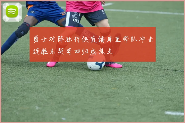 勇士对阵独行侠直播库里带队冲击连胜东契奇回归成焦点