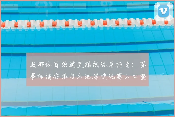 成都体育频道直播线观看指南：赛事转播安排与本地球迷观赛入口整理