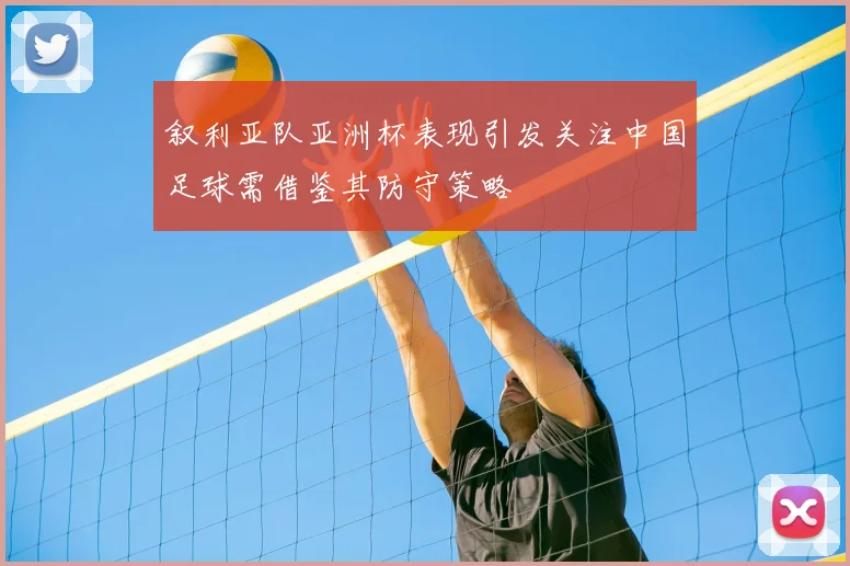 叙利亚队亚洲杯表现引发关注中国足球需借鉴其防守策略