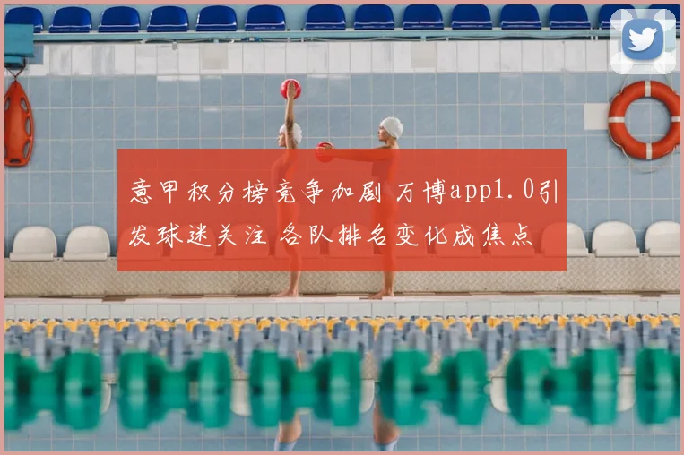 意甲积分榜竞争加剧 万博app1.0引发球迷关注 各队排名变化成焦点