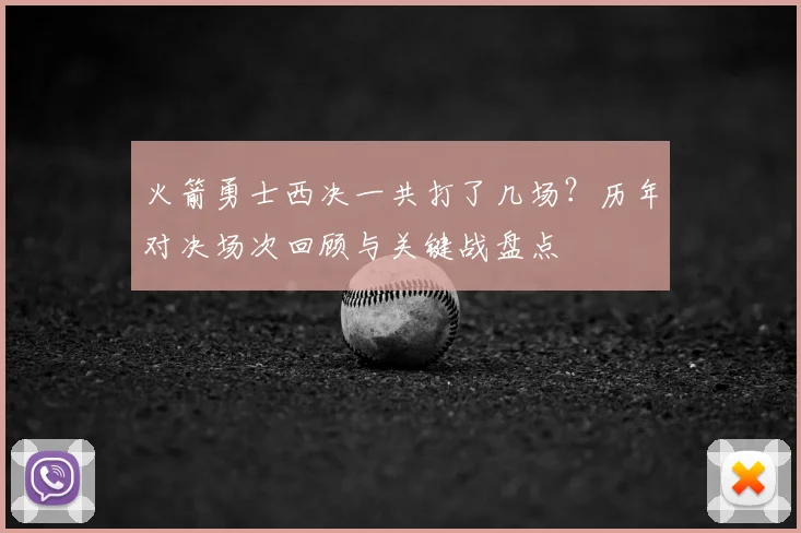 火箭勇士西决一共打了几场？历年对决场次回顾与关键战盘点
