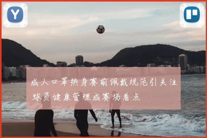 成人口罩热身赛前佩戴规范引关注 球员健康管理成赛场看点