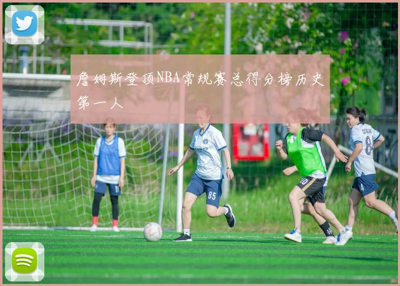 詹姆斯登顶NBA常规赛总得分榜历史第一人