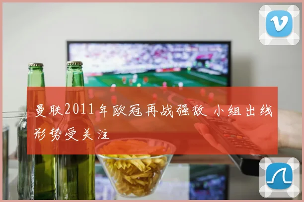 曼联2011年欧冠再战强敌 小组出线形势受关注