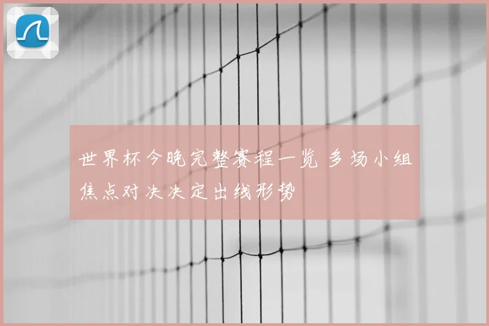 世界杯今晚完整赛程一览 多场小组焦点对决决定出线形势