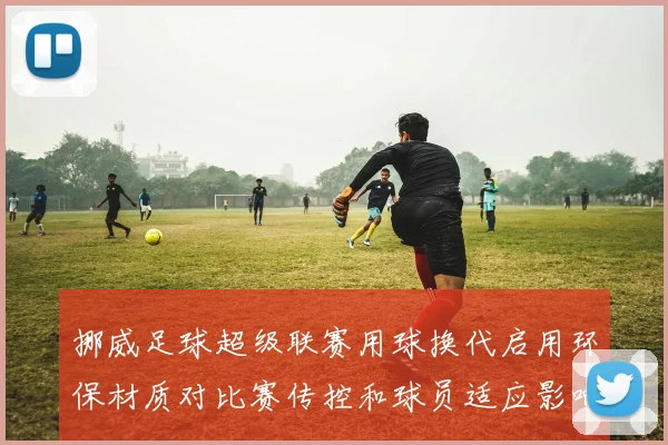 挪威足球超级联赛用球换代启用环保材质对比赛传控和球员适应影响
