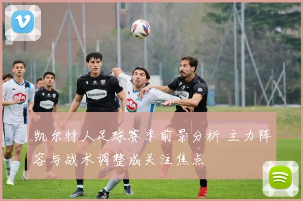 凯尔特人足球赛季前景分析 主力阵容与战术调整成关注焦点