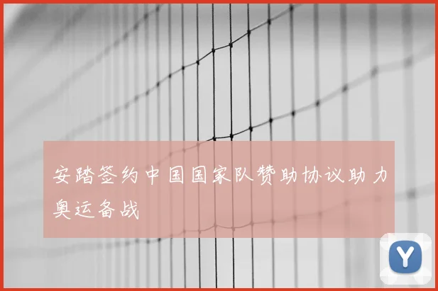 安踏签约中国国家队赞助协议助力奥运备战
