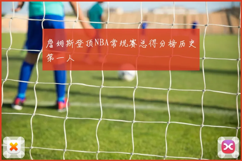 詹姆斯登顶NBA常规赛总得分榜历史第一人