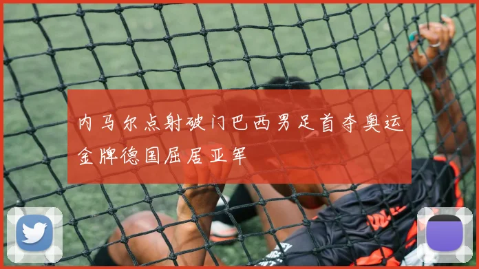 内马尔点射破门巴西男足首夺奥运金牌德国屈居亚军