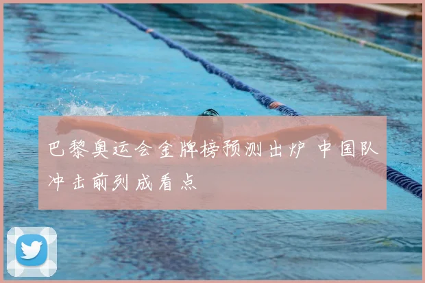 巴黎奥运会金牌榜预测出炉 中国队冲击前列成看点