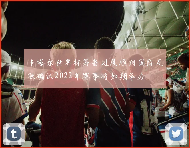 卡塔尔世界杯筹备进展顺利国际足联确认2022年赛事将如期举办