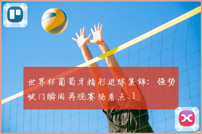世界杯葡萄牙精彩进球集锦：强势破门瞬间再现赛场看点_1