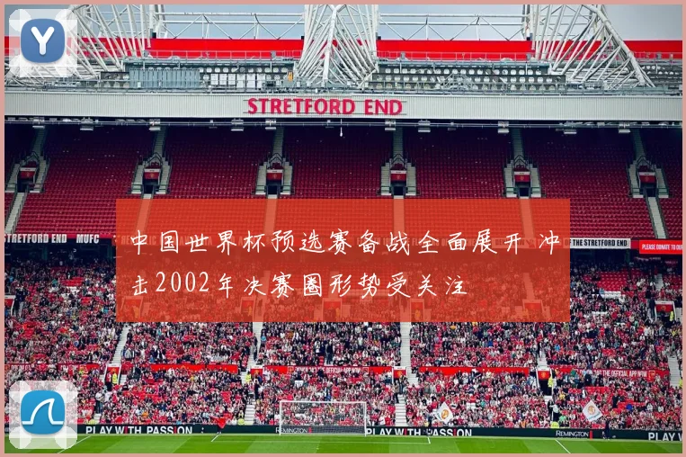 中国世界杯预选赛备战全面展开 冲击2002年决赛圈形势受关注