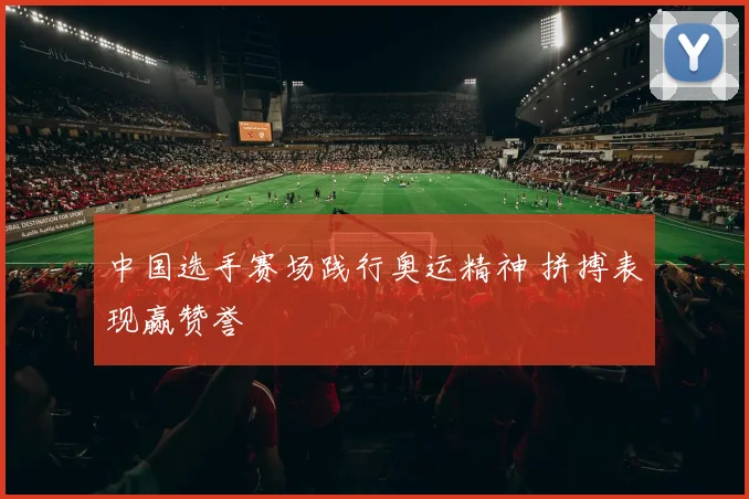 中国选手赛场践行奥运精神 拼搏表现赢赞誉
