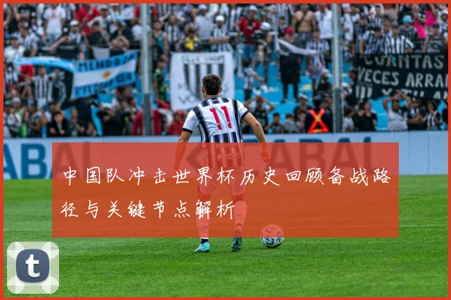 中国队冲击世界杯历史回顾备战路径与关键节点解析
