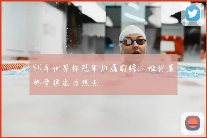 90年世界杯冠军归属前瞻:谁将最终登顶成为焦点