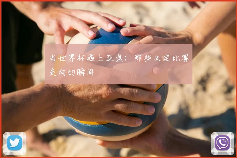 当世界杯遇上亚盘:那些决定比赛走向的瞬间