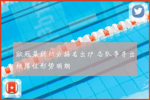 欧冠最新积分排名出炉 各队争夺出线席位形势明朗