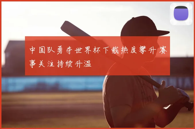 中国队勇夺世界杯下载热度攀升 赛事关注持续升温